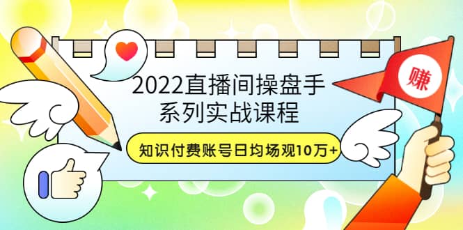 2022直播间操盘手系列实战课程：知识付费账号日均场观10万+(21节视频课)-刀客资源网