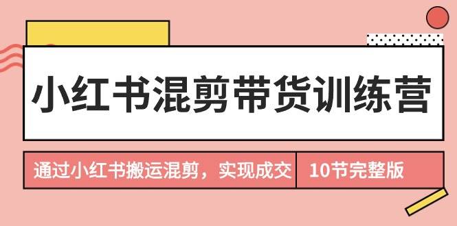 小红书混剪带货训练营，通过小红书搬运混剪，实现成交（10节课完结版）-刀客资源网