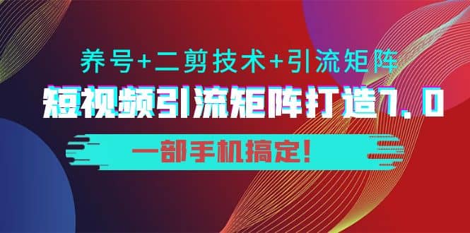 短视频引流矩阵打造7.0，养号+二剪技术+引流矩阵 一部手机搞定-刀客资源网
