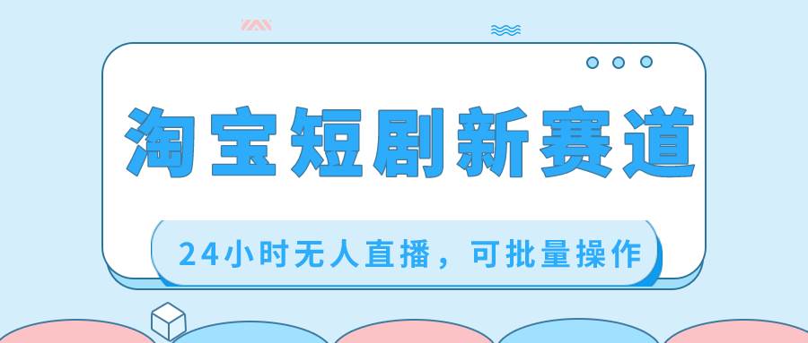 淘宝短剧新赛道，24小时无人直播，可批量操作-刀客资源网