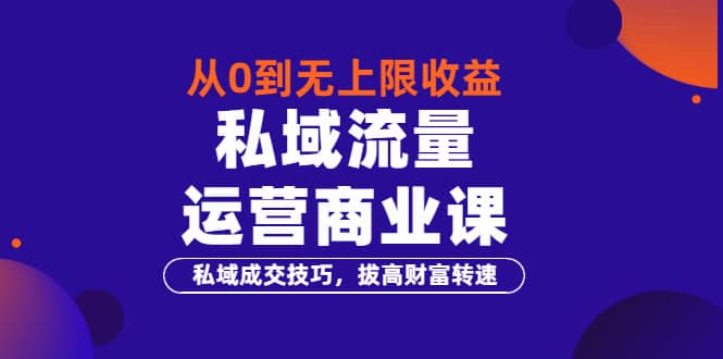 从0到无上限收益的《私域流量运营商业课》私域成交技巧，拔高财富转速-刀客资源网