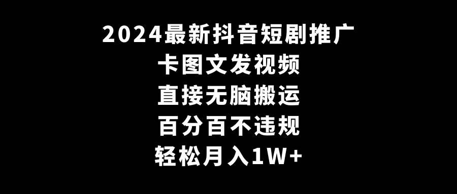 2024最新抖音短剧推广，卡图文发视频 直接无脑搬 百分百不违规 轻松月入1W+-刀客资源网