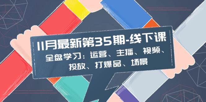 11月最新-35期-线下课：全盘学习：运营、主播、视频、投放、打爆品、场景-刀客资源网