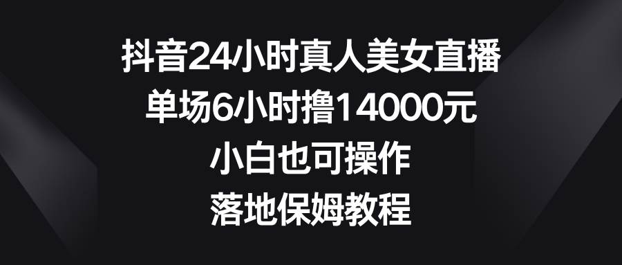 抖音24小时真人美女直播，单场6小时撸14000元，小白也可操作，落地保姆教程-刀客资源网