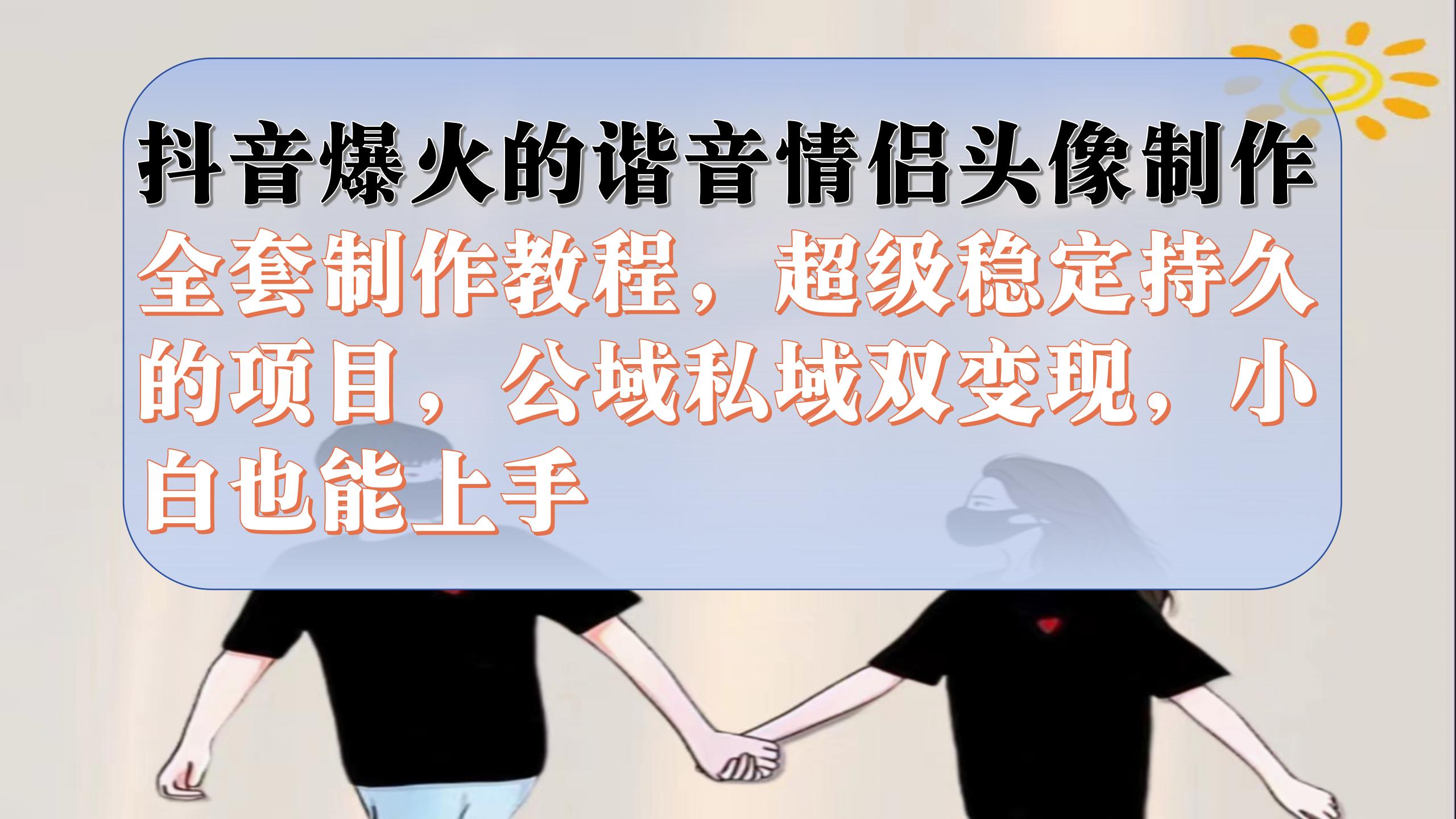 抖音爆火的谐音情侣头像制作全套制作教程，超级稳定持久，公域私域双变现-刀客资源网