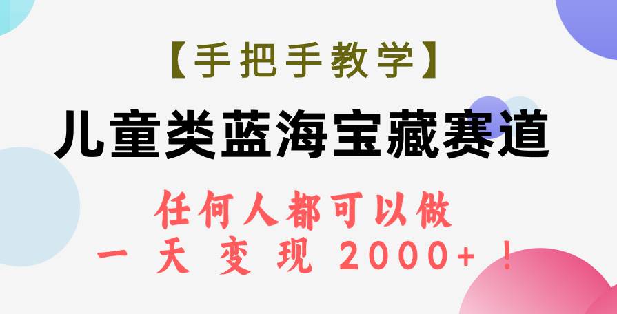 【手把手教学】儿童类蓝海宝藏赛道，任何人都可以做，一天轻松变现2000+！-刀客资源网