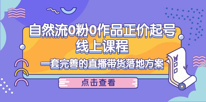 自然流0粉0作品正价起号线上课程：一套完善的直播带货落地方案-刀客资源网