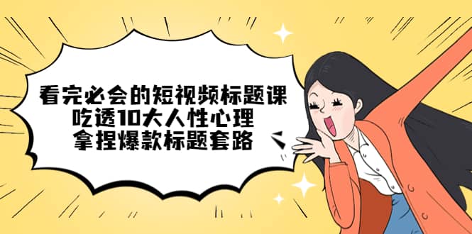 看完必会的短视频标题课，吃透10大人性心理，拿捏爆款标题套路-刀客资源网