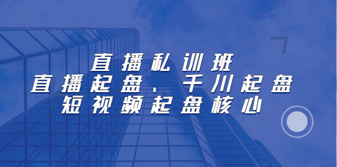 直播私训班：直播起盘、千川起盘、短视频起盘核心-刀客资源网