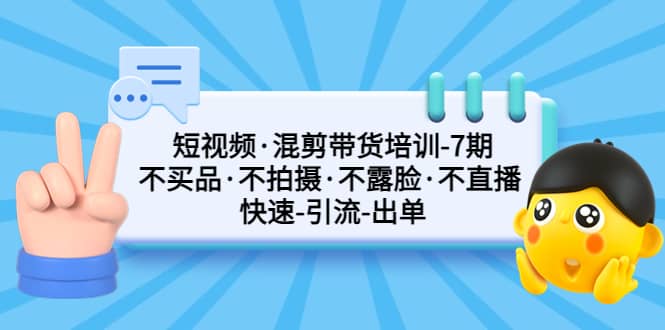 短视频·混剪带货培训-第7期 不买品·不拍摄·不露脸·不直播 快速引流出单-刀客资源网