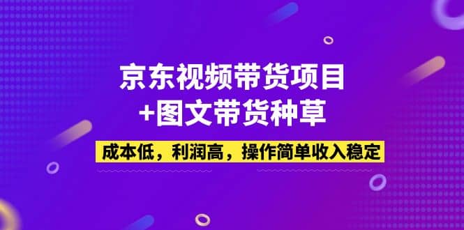京东视频带货项目+图文带货种草，成本低，利润高，操作简单收入稳定-刀客资源网