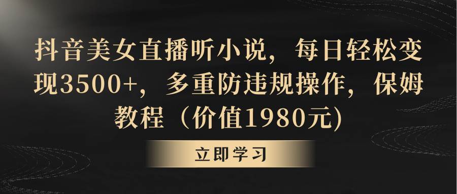抖音美女直播听小说，每日轻松变现3500+，多重防违规操作，保姆教程（价值1980元)-刀客资源网