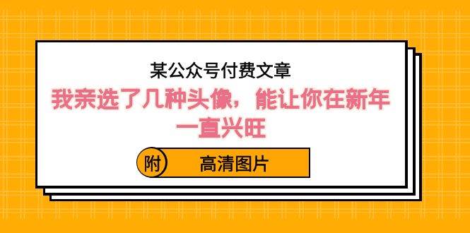 某公众号付费文章：我亲选了几种头像，能让你在新年一直兴旺（附高清图片）-刀客资源网
