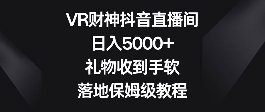 VR财神抖音直播间，日入5000+，礼物收到手软，落地保姆级教程-刀客资源网