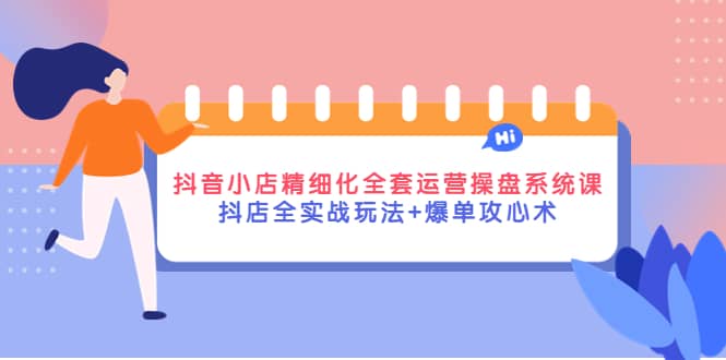 抖音小店精细化全套运营操盘系统课，抖店全实战玩法+爆单攻心术-刀客资源网