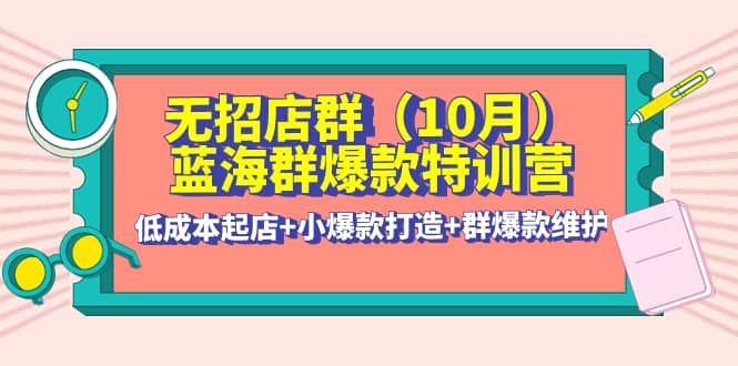 无招店群·蓝海群爆款特训营(10月新课) 低成本起店+小爆款打造+群爆款维护-刀客资源网