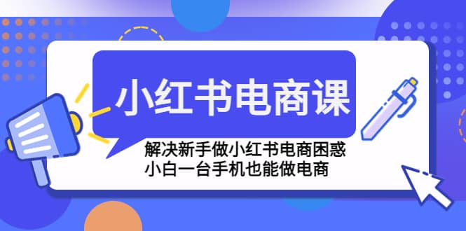 小红书电商课程，解决小白做小红书电商困惑，小白一台手机也能做电商-刀客资源网