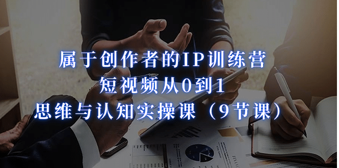 属于创作者的IP训练营：短视频从0到1、思维与认知实操课（9节课）-刀客资源网