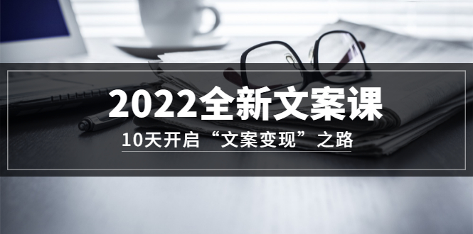 2022全新文案课：10天开启“文案变现”之路~从0基础开始学（价值399）-刀客资源网