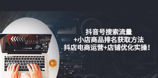 抖音号搜索流量+小店商品排名获取方法，抖店电商运营+店铺优化实操！-刀客资源网