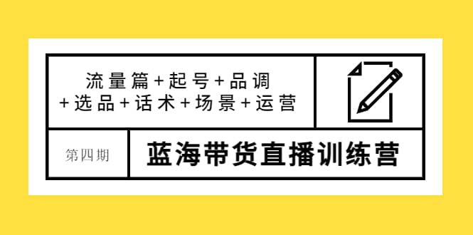 第四期蓝海带货直播训练营：流量篇+起号+品调+选品+话术+场景+运营-刀客资源网