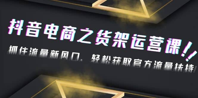 2023抖音电商之货架运营课：抓住流量新风口，轻松获取官方流量扶持-刀客资源网