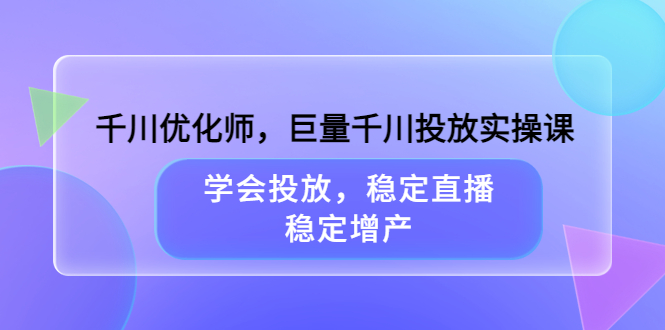 千川优化师，巨量千川投放实操课，学会投放，稳定直播，稳定增产-刀客资源网