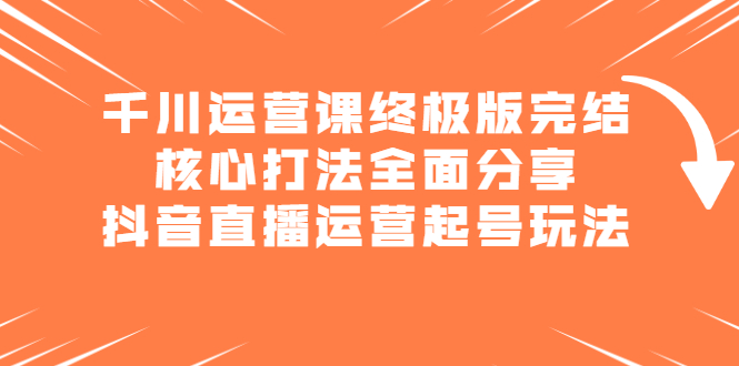 千川运营课终极版完结：核心打法全面分享，抖音直播运营起号玩法-刀客资源网