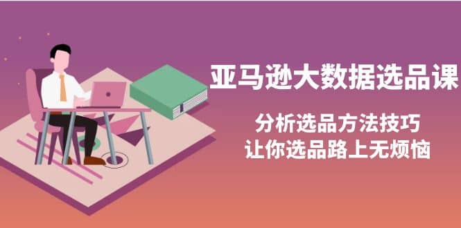亚马逊大数据选品课：分析选品方法技巧，让你选品路上无烦恼-刀客资源网