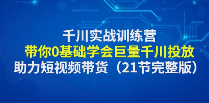 千川实战训练营：带你0基础学会巨量千川投放，助力短视频带货（21节完整版）-刀客资源网