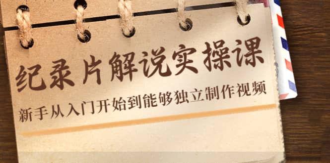 纪录片解说实操课，小白从入门开始到能够独立制作视频（22节课）-刀客资源网