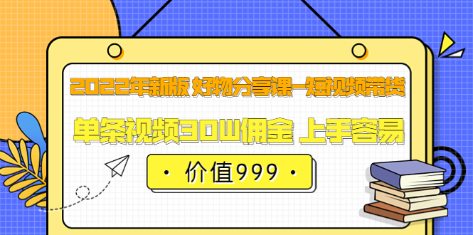 2022年新版 好物分享课-短视频带货：单条视频30W佣金 上手容易（价值999）-刀客资源网