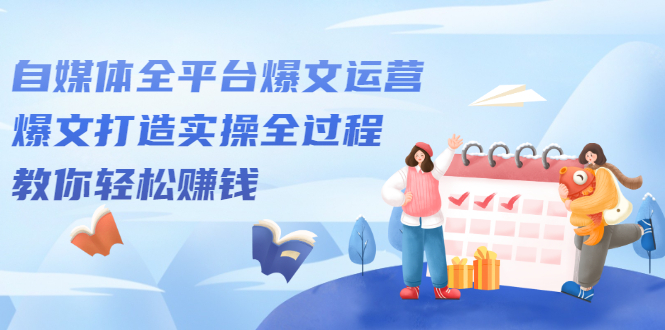 自媒体全平台爆文运营，爆文打造实操全过程【视频课程】-刀客资源网