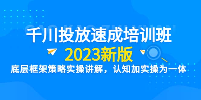 千川投放速成培训班【2023新版】底层框架策略实操讲解，认知加实操为一体-刀客资源网