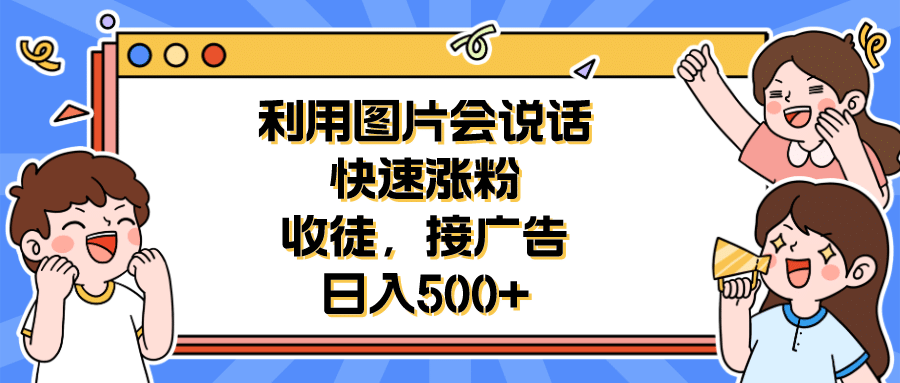 利用会说话的图片快速涨粉，收徒，接广告日入500+-刀客资源网