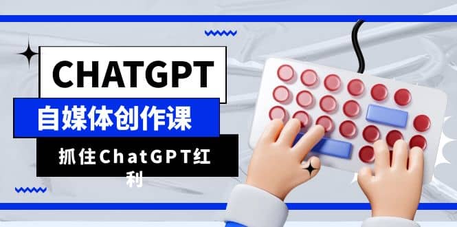 ChatGPT自媒体创作课，抓住ChatGPT红利，助你创作效率提升10倍-刀客资源网