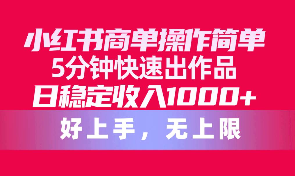 小红书商单操作简单，5分钟快速出作品，日稳定收入1000+，无上限-刀客资源网