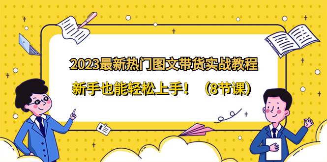 2023最新热门-图文带货实战教程，小白也能轻松上手！（8节课）-刀客资源网