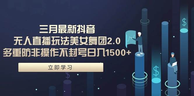 三月最新抖音无人直播玩法美女舞团2.0，多重防非操作不封号日入1500+ 小…-刀客资源网
