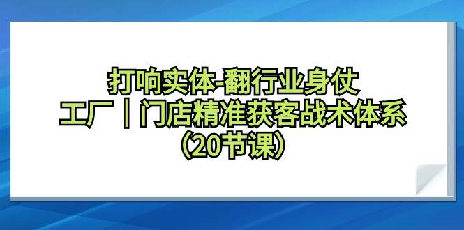 打响实体-翻行业身仗，工厂｜门店精准获客战术体系（20节课）-刀客资源网
