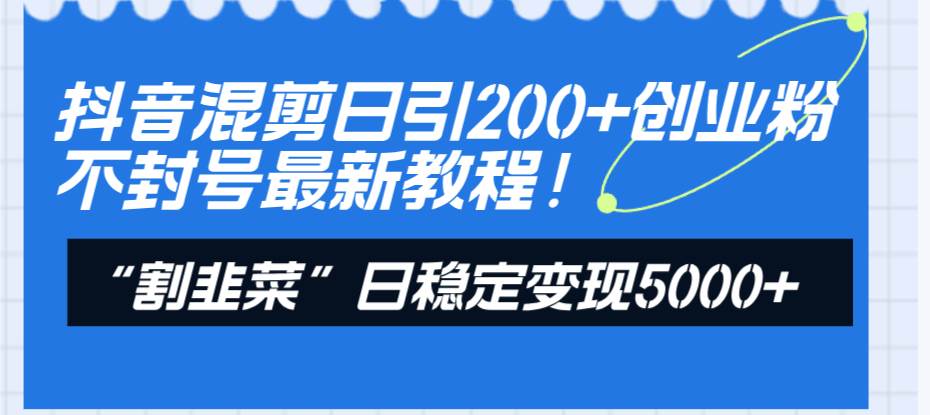 抖音混剪日引200+创业粉不封号最新教程！“割韭菜”日稳定变现5000+！-刀客资源网