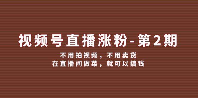 视频号/直播涨粉-第2期，不用拍视频，不用卖货，在直播间做菜，就可以搞钱-刀客资源网