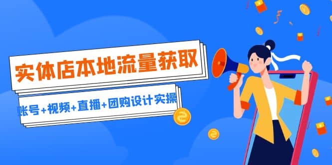 实体店本地流量获取（账号+视频+直播+团购设计实操）引流获客+同城流量曝光-刀客资源网