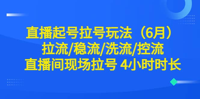 直播起号拉号玩法（6月）拉流/稳流/洗流/控流 直播间现场拉号 4小时时长-刀客资源网