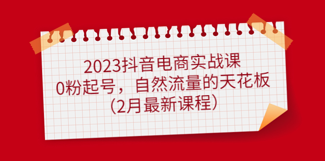 2023抖音电商实战课：0粉起号，自然流量的天花板（2月最新课程）-刀客资源网