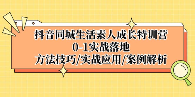 抖音同城生活素人成长特训营，0-1实战落地，方法技巧|实战应用|案例解析-刀客资源网