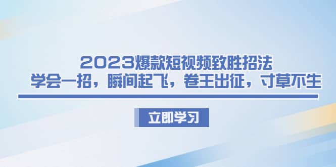 2023爆款短视频致胜招法，学会一招，瞬间起飞，卷王出征，寸草不生-刀客资源网