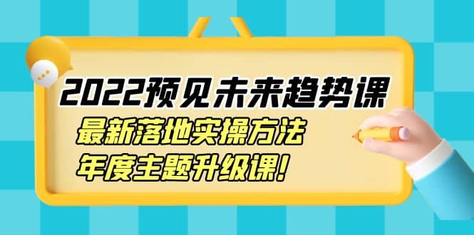 2022预见未来趋势课：最新落地实操方法，年度主题升级课-刀客资源网