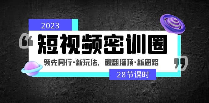 2023短视频密训圈：领先同行·新玩法，醒翻灌顶·新思路（28节课时）-刀客资源网