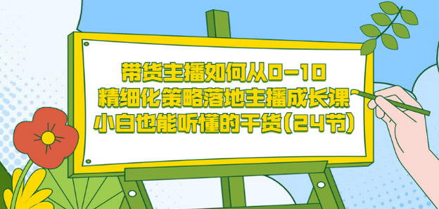 带货主播如何从0-10，精细化策略落地主播成长课，小白也能听懂的干货(24节)-刀客资源网